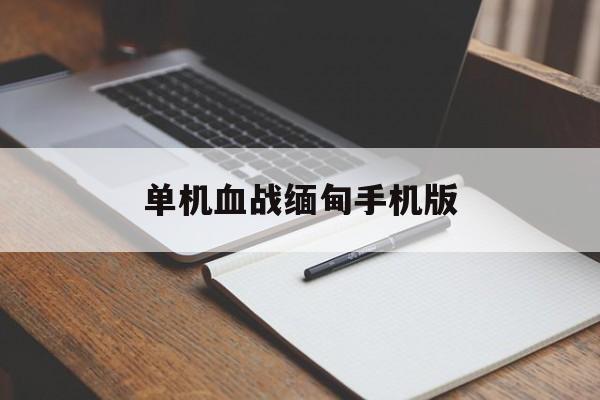 单机血战缅甸手机版(血战缅甸单机免费版官方下载安装)